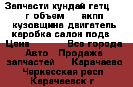 Запчасти хундай гетц 2010г объем 1.6 акпп кузовщина двигатель каробка салон подв › Цена ­ 1 000 - Все города Авто » Продажа запчастей   . Карачаево-Черкесская респ.,Карачаевск г.